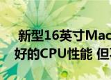  新型16英寸MacBook Pro拥有迄今为止最好的CPU性能 但不是很多