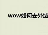 wow如何去外域（wow去外域的方法）