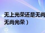 无上光荣还是无尚光荣（应该是无上光荣还是无尚光荣）