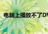 电脑上播放不了DVD怎么办（解决的办法）