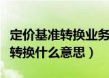 定价基准转换业务是什么意思（贷款定价基准转换什么意思）