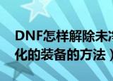 DNF怎样解除未净化的装备（DNF解除未净化的装备的方法）