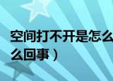 空间打不开是怎么回事（简介空间打不开是怎么回事）
