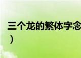 三个龙的繁体字念什么（三个龙的繁体字念啥）