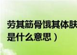 劳其筋骨饿其体肤的意思（劳其筋骨饿其体肤是什么意思）
