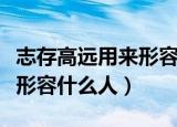 志存高远用来形容哪些人（志存高远可以用来形容什么人）