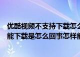 优酷视频不支持下载怎么办（优酷网上的能看的一些视频不能下载是怎么回事怎样能下载）
