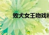 败犬女王吻戏视频（败犬女王歌曲）