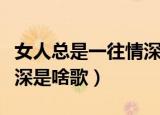 女人总是一往情深是什么歌（女人总是一往情深是啥歌）