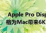  Apple Pro Display XDR以4999美元的价格为Mac带来6K