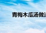 青梅木瓜汤做法（青梅木瓜汤作用）