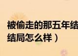 被偷走的那五年结局是什么（被偷走的那五年结局怎么样）