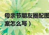 母亲节朋友圈配图文案（母亲节朋友圈配图文案怎么写）