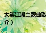 大笑江湖主题曲歌词（大笑江湖主题曲歌曲简介）