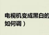 电视机变成黑白的怎么调（电视机变成黑白的如何调）