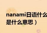 nanami日语什么意思（抖音很火的nanami是什么意思）