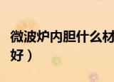 微波炉内胆什么材质好（微波炉内胆材质什么好）