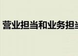 营业担当和业务担当有什么区别（营业担当）