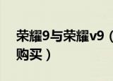 荣耀9与荣耀v9（的区别有哪些 哪个更值得购买）