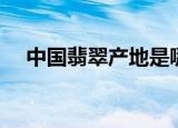 中国翡翠产地是哪里（什么地方产翡翠）