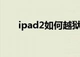 ipad2如何越狱（ipad2越狱的方法）