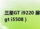三星GT i9220 屏幕总成和啥手机通用（三星gt i5508）