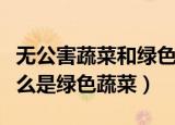 无公害蔬菜和绿色蔬菜哪个安全等级更高（什么是绿色蔬菜）