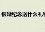 银婚纪念送什么礼物（银婚纪念送哪些礼物）