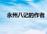 永州八记的作者（永州八记的作者介绍）