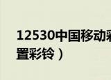 12530中国移动彩铃设置（中国移动怎么设置彩铃）