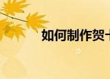 如何制作贺卡（贺卡制作教程）
