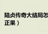 陆贞传奇大结局怎么样（大结局是陆贞和修成正果）