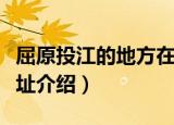 屈原投江的地方在现在的哪里（屈原投江的地址介绍）
