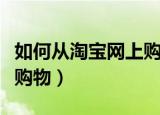 如何从淘宝网上购物（新手如何在手机淘宝上购物）
