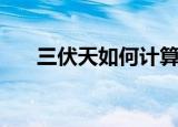 三伏天如何计算（三伏天的计算方法）
