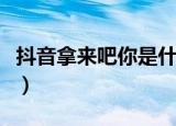 抖音拿来吧你是什么梗（抖音拿来吧你是啥梗）