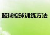 篮球控球训练方法（篮球控球训练方法介绍）