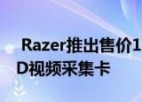  Razer推出售价160美元的Razer Ripsaw HD视频采集卡
