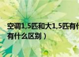 空调1,5匹和大1,5匹有什么区别（格力空调大1 5匹和1 5匹有什么区别）