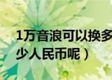 1万音浪可以换多少人民币（1万音浪能换多少人民币呢）