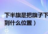 下半旗是把旗子下降到什么位置（下半旗要降到什么位置）