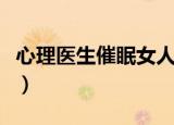 心理医生催眠女人爱上自己（心理医生杂志社）