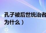 孔子被后世统治者尊为什么（孔子被后人尊称为什么）