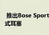  推出Bose Sport开放式耳塞真正的无线开放式耳塞