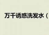 万千诱惑洗发水（万千诱惑洗发水怎么样）