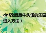 dnf改版后牛头怪的乐园在哪里（dnf改版后牛头怪的乐园的进入方法）