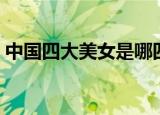 中国四大美女是哪四个（中国四大美女简介）