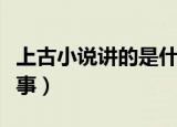 上古小说讲的是什么（真的是个凄美的爱情故事）