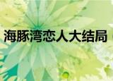 海豚湾恋人大结局（海豚湾的传说终于实现）