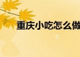 重庆小吃怎么做（分别都有什么小吃）